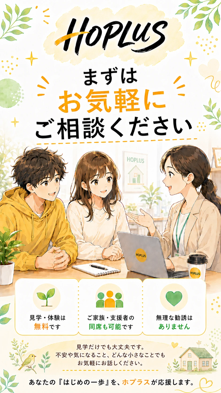 HOPLUS まずはお気軽にご相談ください。見学・体験は無料です。ご家族・支援者の同席も可能です。無理な勧誘はありません。見学だけでも大丈夫です。不安や気になること、どんな小さなことでもお気軽にお話しください。